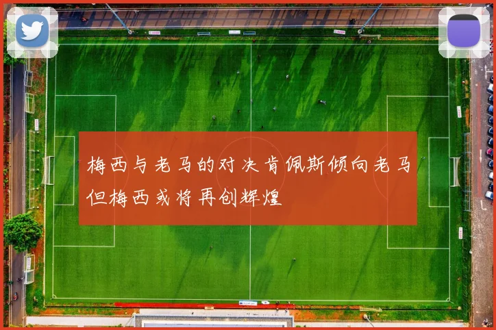 梅西与老马的对决肯佩斯倾向老马但梅西或将再创辉煌
