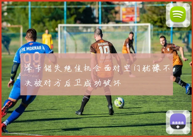 泽卡错失绝佳机会面对空门犹豫不决被对方后卫成功破坏