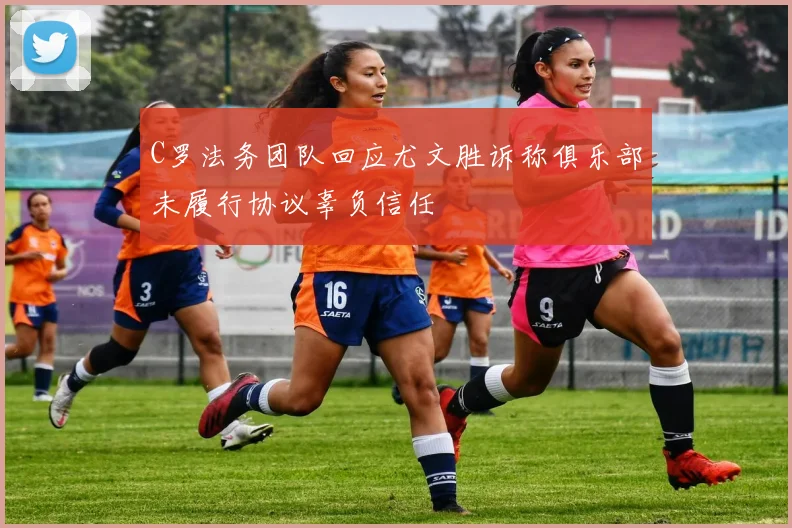 C罗法务团队回应尤文胜诉称俱乐部未履行协议辜负信任