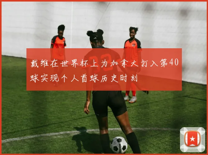 戴维在世界杯上为加拿大打入第40球实现个人首球历史时刻