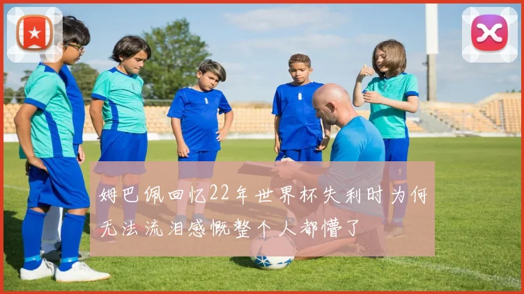 姆巴佩回忆22年世界杯失利时为何无法流泪感慨整个人都懵了