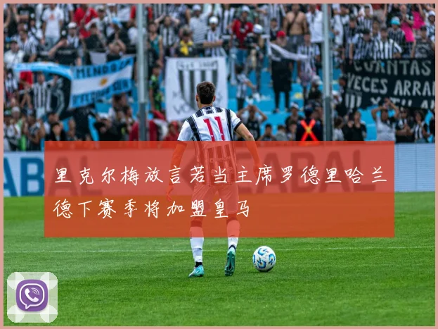 里克尔梅放言若当主席罗德里哈兰德下赛季将加盟皇马