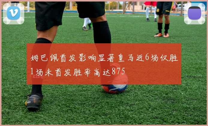 姆巴佩首发影响显著皇马近6场仅胜1场未首发胜率高达875