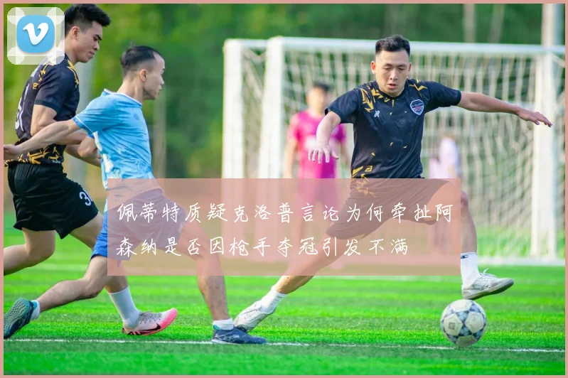 佩蒂特质疑克洛普言论为何牵扯阿森纳是否因枪手夺冠引发不满