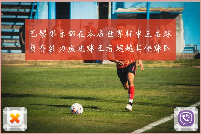 巴黎俱乐部在本届世界杯中五名球员齐发力成进球王者超越其他球队