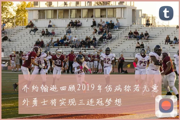 乔约翰逊回顾2019年伤病称若无意外勇士将实现三连冠梦想