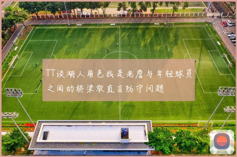 TT谈湖人角色我是老詹与年轻球员之间的桥梁敢直言防守问题