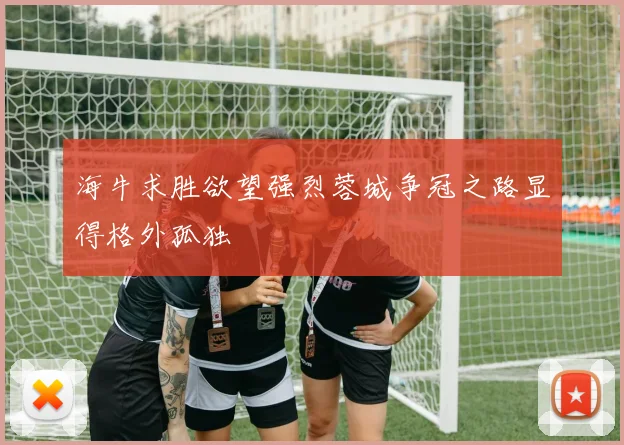 海牛求胜欲望强烈蓉城争冠之路显得格外孤独