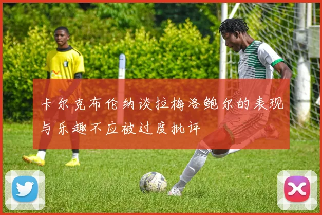 卡尔克布伦纳谈拉梅洛鲍尔的表现与乐趣不应被过度批评