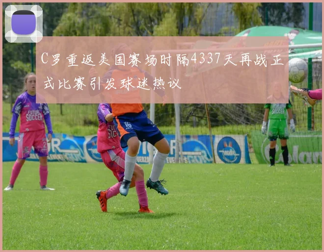 C罗重返美国赛场时隔4337天再战正式比赛引发球迷热议