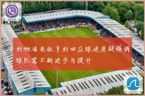 利物浦老板亨利回应球迷质疑强调球队需不断进步与提升