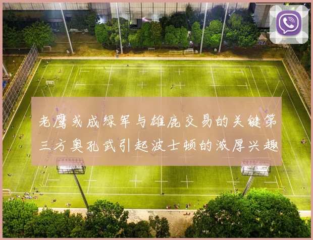 老鹰或成绿军与雄鹿交易的关键第三方奥孔武引起波士顿的浓厚兴趣